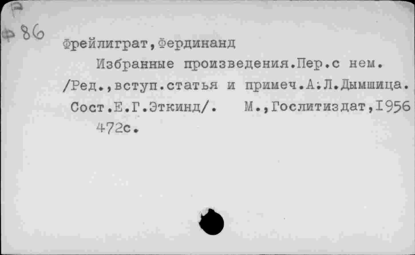 ﻿Фрейлиграт,Фердинанд
Избранные произведения.Пер.с нем. /Ред.,вступ.статья и примеч.А;Л.Дымшица.
Сост.Е.Г.Эткинд/.	М.,Гослитиз дат,1956
472с.